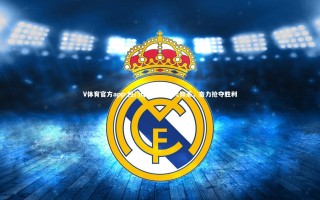 V体育官方app-热门球队竞技如火如荼，奋力抢夺胜利