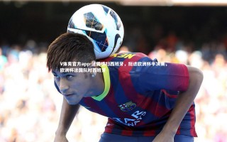 V体育官方app-法国横扫西班牙，挺进欧洲杯半决赛，欧洲杯法国队对西班牙