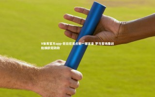 V体育官方app-若日尼奥点射一锤定音 罗马客场鏖战险擒欧冠劲敌