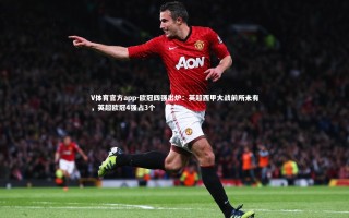V体育官方app-欧冠四强出炉：英超西甲大战前所未有，英超欧冠4强占3个