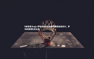 V体育官方app-罗马尼亚队在比赛中展现出色实力，罗马尼亚球队怎么样